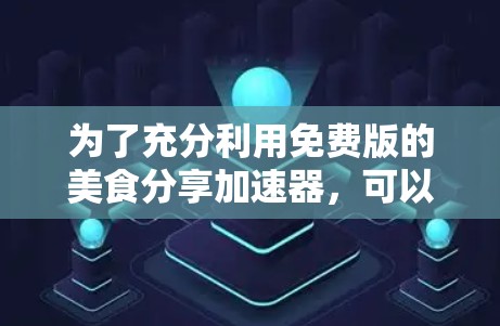 为了充分利用免费版的美食分享加速器，可以按照以下步骤操作