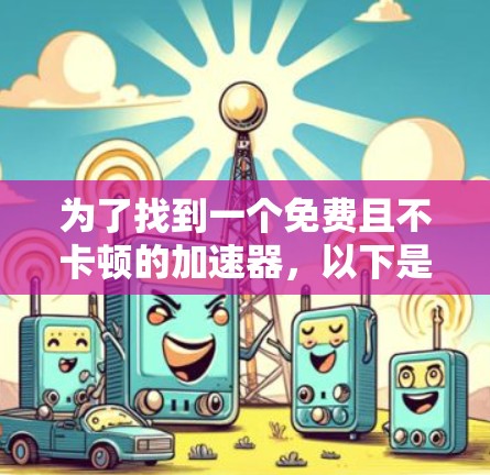 为了找到一个免费且不卡顿的加速器，以下是一些推荐，基于你的需求和考虑因素