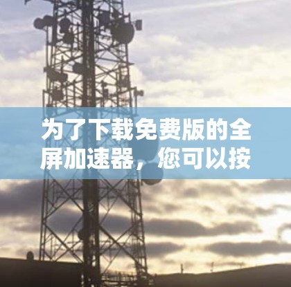 为了下载免费版的全屏加速器，您可以按照以下步骤进行