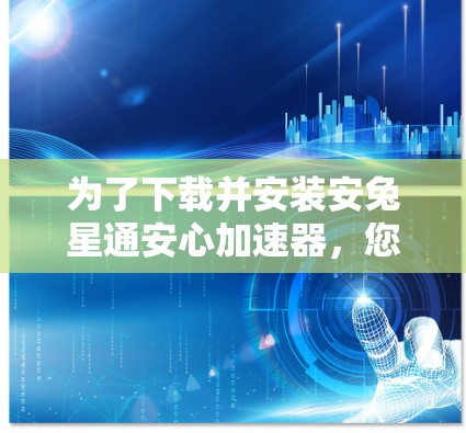 为了下载并安装安兔星通安心加速器,您可以按照以下步骤操作 为了下载并安装安兔星通安心加速器,您可以按照以下步骤操作