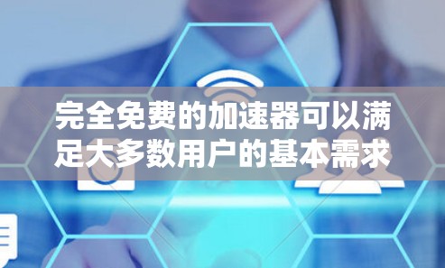 完全免费的加速器可以满足大多数用户的基本需求，但无法完全替代付费工具。以下是对完全免费加速器的分析和建议