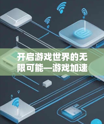 开启游戏世界的无限可能—游戏加速器，让高画质游戏更上一层楼