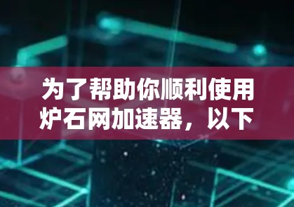 为了帮助你顺利使用炉石网加速器,以下是详细的步骤指南 为了帮助你顺利使用炉石网加速器,以下是详细的步骤指南