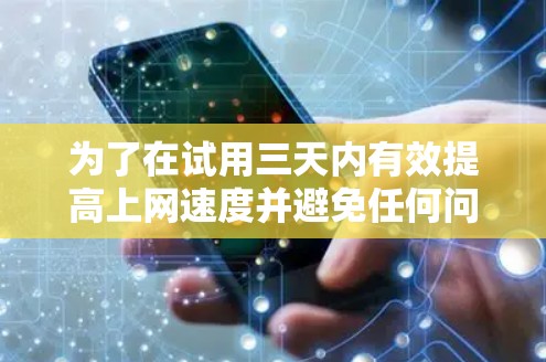 为了在试用三天内有效提高上网速度并避免任何问题，以下是一个详细的步骤指南