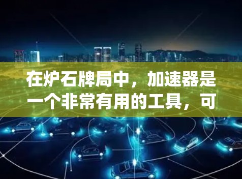 在炉石牌局中，加速器是一个非常有用的工具，可以帮助你在游戏中更快地获得资源或提升性能。以下是一个Step-by-Step的指南，帮助你使用免费的加速器