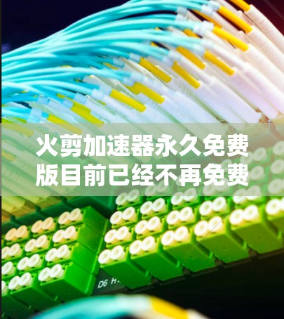 火剪加速器永久免费版目前已经不再免费提供,可能是由于某种封禁或功能变更。以下是一些可能的解决方案 火剪加速器永久免费版目前已经不再免费提供,可能是由于某种封禁或功能变更。以下是一些可能的解决方案