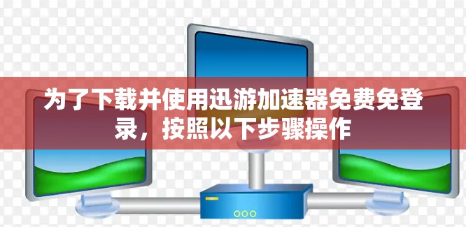 为了下载并使用迅游加速器免费免登录，按照以下步骤操作