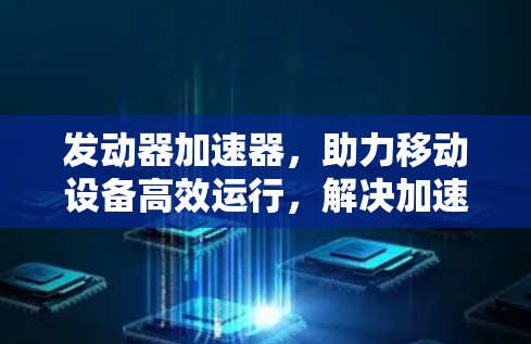 发动器加速器,助力移动设备高效运行,解决加速难题! 发动器加速器,助力移动设备高效运行,解决加速难题!
