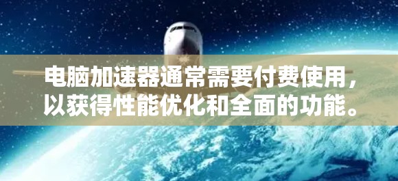 电脑加速器通常需要付费使用，以获得性能优化和全面的功能。以下是一些关键点，帮助你更好地了解和使用加速器