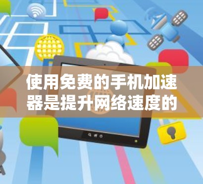 使用免费的手机加速器是提升网络速度的重要选择。以下是详细的步骤和建议,帮助你有效地使用这些工具 使用免费的手机加速器是提升网络速度的重要选择。以下是详细的步骤和建议,帮助你有效地使用这些工具