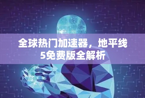 全球热门加速器,地平线5免费版全解析 全球热门加速器,地平线5免费版全解析