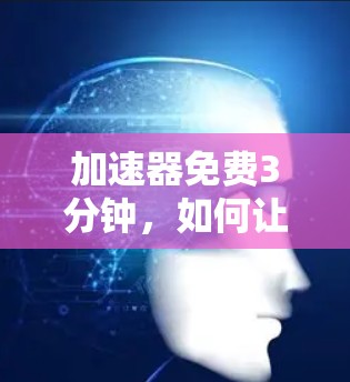 加速器免费3分钟,如何让数据传输更快 加速器免费3分钟,如何让数据传输更快