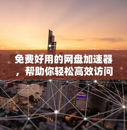 免费好用的网盘加速器,帮助你轻松高效访问文件 免费好用的网盘加速器,帮助你轻松高效访问文件