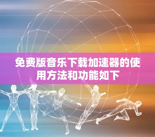 免费版音乐下载加速器的使用方法和功能如下