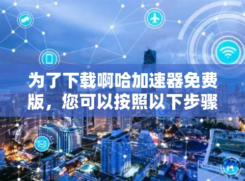 为了下载啊哈加速器免费版，您可以按照以下步骤进行