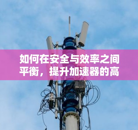如何在安全与效率之间平衡,提升加速器的高效性能 如何在安全与效率之间平衡,提升加速器的高效性能