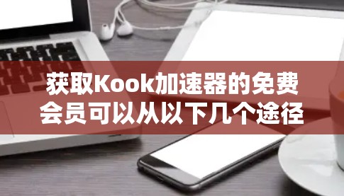 获取Kook加速器的免费会员可以从以下几个途径进行 获取Kook加速器的免费会员可以从以下几个途径进行