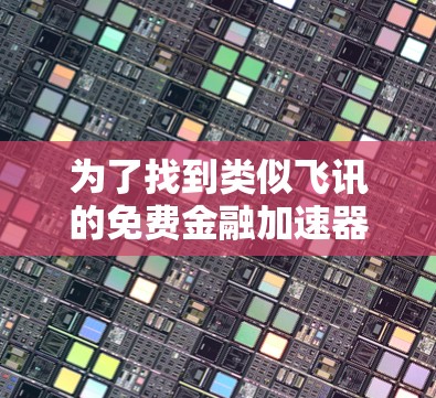 为了找到类似飞讯的免费金融加速器,我进行了详细的分析和搜索,以下是总结 为了找到类似飞讯的免费金融加速器,我进行了详细的分析和搜索,以下是总结