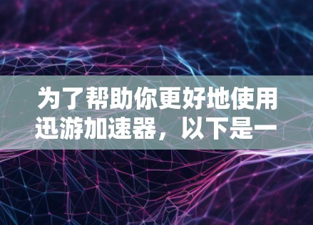 为了帮助你更好地使用迅游加速器，以下是一些步骤和建议