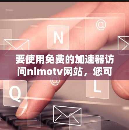 要使用免费的加速器访问nimotv网站,您可以选择以下几种选项,这些加速器都是安全且免费的 要使用免费的加速器访问nimotv网站,您可以选择以下几种选项,这些加速器都是安全且免费的