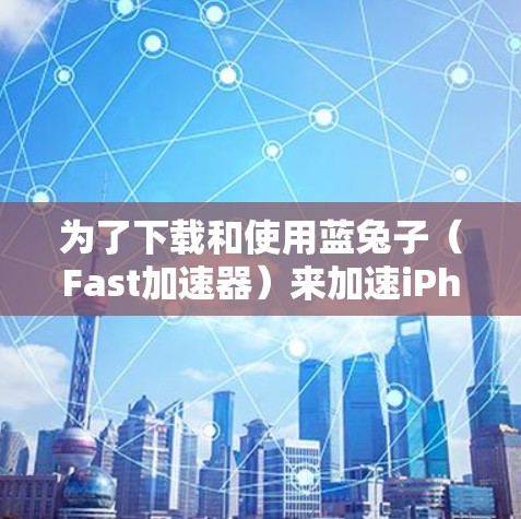 为了下载和使用蓝兔子(Fast加速器)来加速iPhone的网络连接,您可以按照以下步骤操作 为了下载和使用蓝兔子(Fast加速器)来加速iPhone的网络连接,您可以按照以下步骤操作