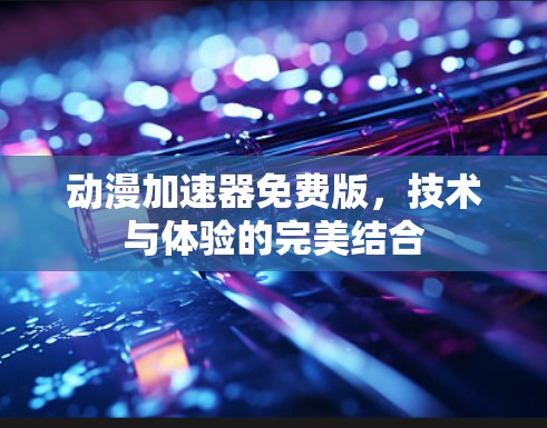 动漫加速器免费版,技术与体验的完美结合 动漫加速器免费版,技术与体验的完美结合