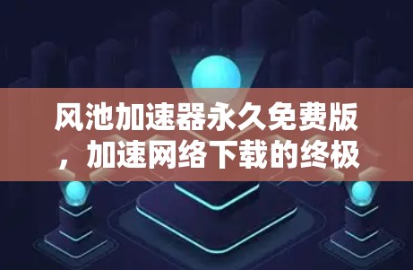风池加速器永久免费版,加速网络下载的终极解决方案 风池加速器永久免费版,加速网络下载的终极解决方案