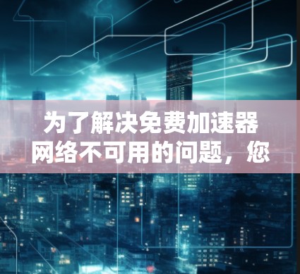 为了解决免费加速器网络不可用的问题,您可以按照以下步骤进行排查和解决 为了解决免费加速器网络不可用的问题,您可以按照以下步骤进行排查和解决