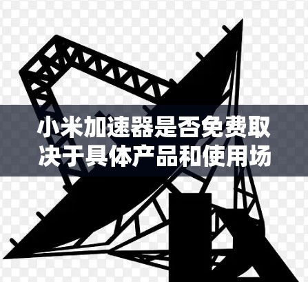 小米加速器是否免费取决于具体产品和使用场景。以下是详细的分析 小米加速器是否免费取决于具体产品和使用场景。以下是详细的分析