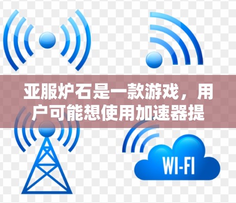 亚服炉石是一款游戏,用户可能想使用加速器提升下载速度。以下是逐步的建议步骤 亚服炉石是一款游戏,用户可能想使用加速器提升下载速度。以下是逐步的建议步骤