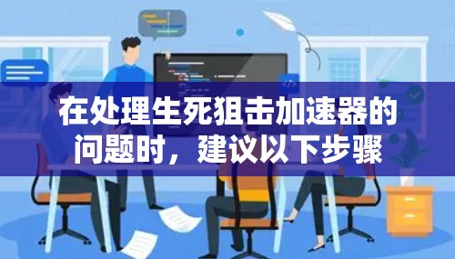 在处理生死狙击加速器的问题时,建议以下步骤 在处理生死狙击加速器的问题时,建议以下步骤