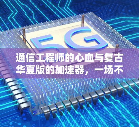 通信工程师的心血与复古华夏版的加速器,一场不容错过的技术革新 通信工程师的心血与复古华夏版的加速器,一场不容错过的技术革新
