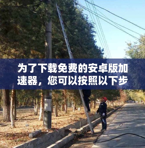为了下载免费的安卓版加速器,您可以按照以下步骤操作 为了下载免费的安卓版加速器,您可以按照以下步骤操作