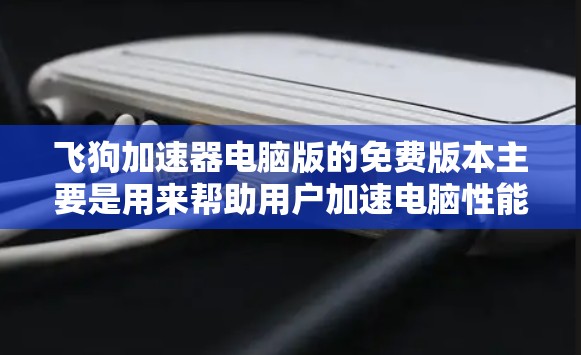 飞狗加速器电脑版的免费版本主要是用来帮助用户加速电脑性能的工具，但有一些需要注意的地方。以下是对该版本的详细总结