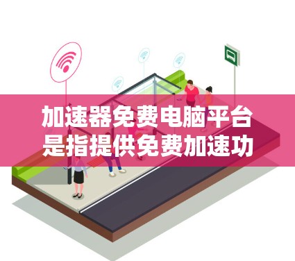 加速器免费电脑平台是指提供免费加速功能的电脑软件或工具，这些平台通常包括免费的加速器、网络工具或专门针对特定任务的加速功能。以下是对这一概念的详细说明