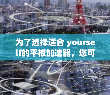 为了选择适合 yourself的平板加速器，您可以按照以下步骤进行