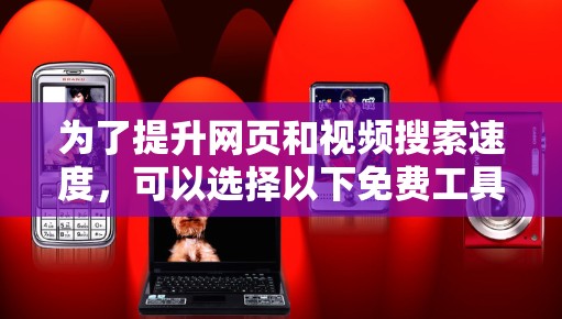 为了提升网页和视频搜索速度,可以选择以下免费工具,每种工具适合不同的使用场景 为了提升网页和视频搜索速度,可以选择以下免费工具,每种工具适合不同的使用场景