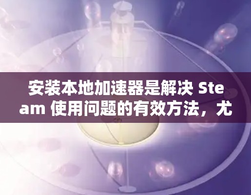 安装本地加速器是解决 Steam 使用问题的有效方法，尤其是当需要频繁使用时。以下是使用本地加速器的具体步骤