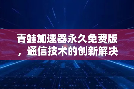 青蛙加速器永久免费版,通信技术的创新解决方案 青蛙加速器永久免费版,通信技术的创新解决方案