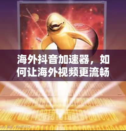 海外抖音加速器,如何让海外视频更流畅 海外抖音加速器,如何让海外视频更流畅