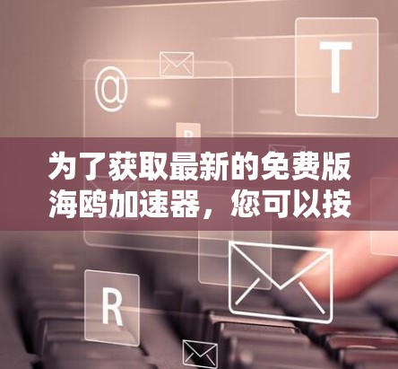 为了获取最新的免费版海鸥加速器,您可以按照以下步骤进行操作 为了获取最新的免费版海鸥加速器,您可以按照以下步骤进行操作