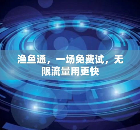 渔鱼通,一场免费试,无限流量用更快 渔鱼通,一场免费试,无限流量用更快