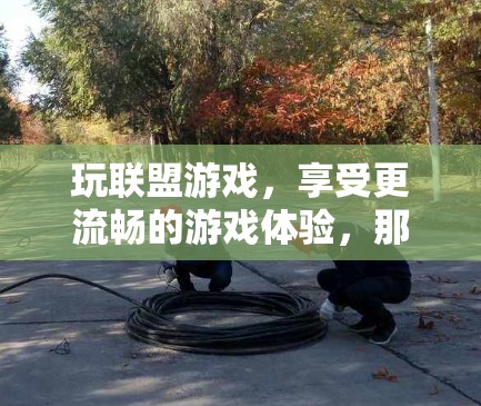 玩联盟游戏,享受更流畅的游戏体验,那就来试试我们的联盟游戏加速器吧! 玩联盟游戏,享受更流畅的游戏体验,那就来试试我们的联盟游戏加速器吧!