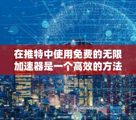 在推特中使用免费的无限加速器是一个高效的方法来延长推文的实时更新时间，从而发布更多的内容。以下是一些步骤和建议，帮助您找到适合的工具