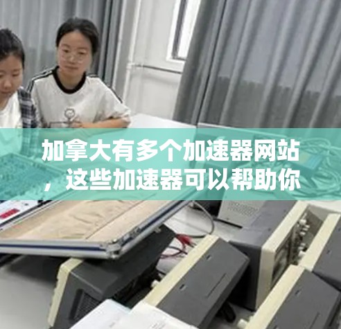加拿大有多个加速器网站,这些加速器可以帮助你在加速器上下载和加载网页,以提高你的网页加载速度和下载速度。以下是几个常见的加拿大加速器网站 加拿大有多个加速器网站,这些加速器可以帮助你在加速器上下载和加载网页,以提高你的网页加载速度和下载速度。以下是几个常见的加拿大加速器网站