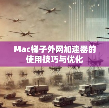 Mac梯子外网加速器的使用技巧与优化