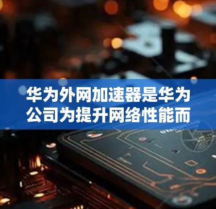 华为外网加速器是华为公司为提升网络性能而开发的软件,旨在加快数据传输速度。以下是一步步的下载和安装指南 华为外网加速器是华为公司为提升网络性能而开发的软件,旨在加快数据传输速度。以下是一步步的下载和安装指南