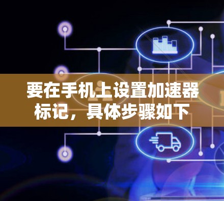 要在手机上设置加速器标记,具体步骤如下 要在手机上设置加速器标记,具体步骤如下