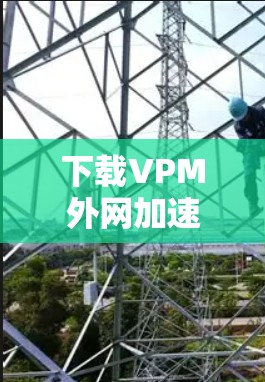 下载VPM外网加速器步骤如下 下载VPM外网加速器步骤如下