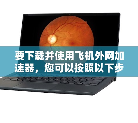 要下载并使用飞机外网加速器,您可以按照以下步骤操作 要下载并使用飞机外网加速器,您可以按照以下步骤操作